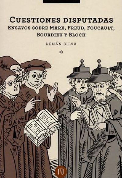 Cuestiones disputadas. Ensayos sobre Marx, Freud, Foucault, Bourdieu y Bloch